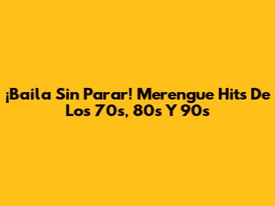 ¡Baila Sin Parar! Merengue Hits De Los 70s, 80s Y 90s
