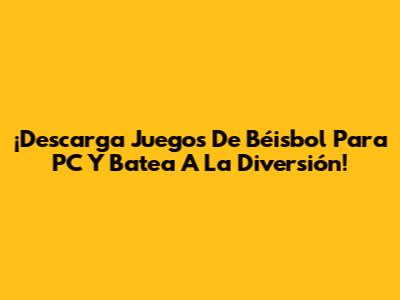¡Descarga Juegos De Béisbol Para PC Y Batea A La Diversión!