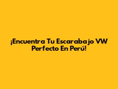 ¡Encuentra Tu Escarabajo VW Perfecto En Perú!