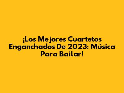 ¡Los Mejores Cuartetos Enganchados De 2023: Música Para Bailar!