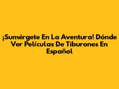 ¡Sumérgete En La Aventura! Dónde Ver Películas De Tiburones En Español