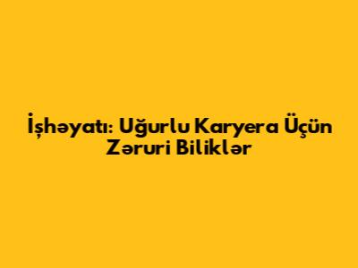 İşhəyatı: Uğurlu Karyera Üçün Zəruri Biliklər