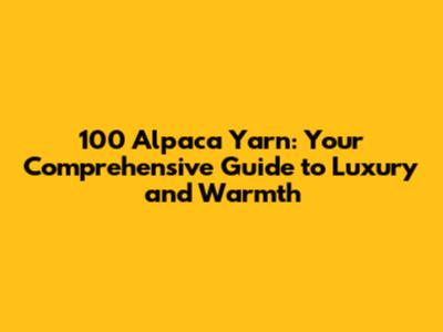 100 Alpaca Yarn: Your Comprehensive Guide to Luxury and Warmth