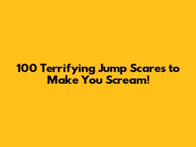100 Terrifying Jump Scares to Make You Scream!