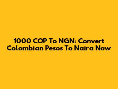 1000 COP To NGN: Convert Colombian Pesos To Naira Now
