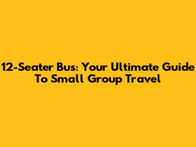 12-Seater Bus: Your Ultimate Guide To Small Group Travel
