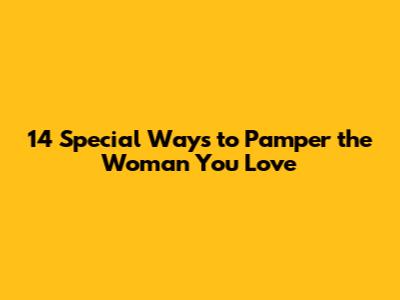 14 Special Ways to Pamper the Woman You Love