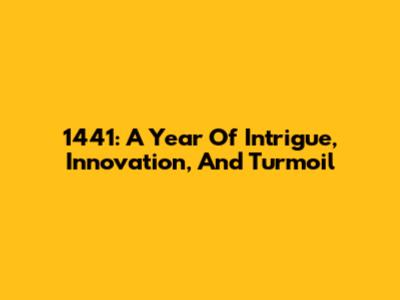 1441: A Year Of Intrigue, Innovation, And Turmoil