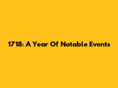 1718: A Year Of Notable Events
