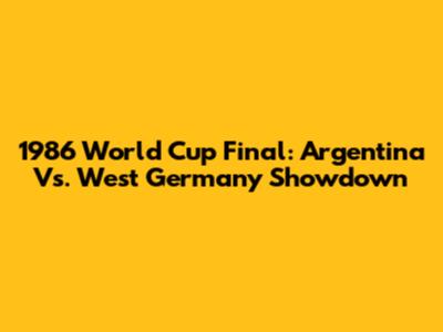 1986 World Cup Final: Argentina Vs. West Germany Showdown
