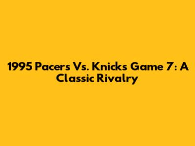 1995 Pacers Vs. Knicks Game 7: A Classic Rivalry
