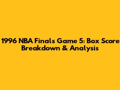 1996 NBA Finals Game 5: Box Score Breakdown & Analysis