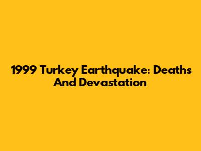 1999 Turkey Earthquake: Deaths And Devastation
