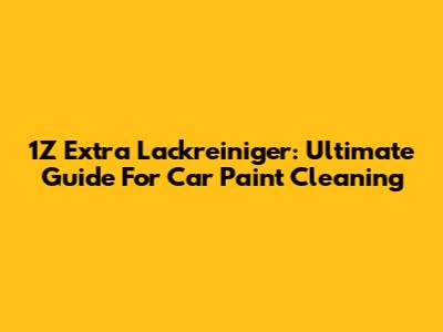 1Z Extra Lackreiniger: Ultimate Guide For Car Paint Cleaning