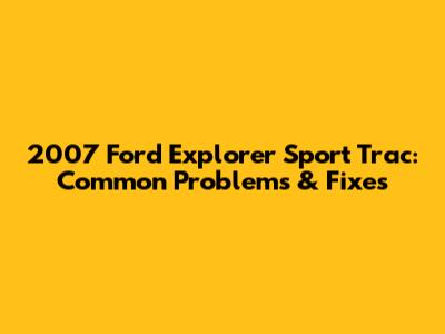 2007 Ford Explorer Sport Trac: Common Problems & Fixes
