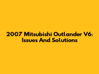 2007 Mitsubishi Outlander V6: Issues And Solutions