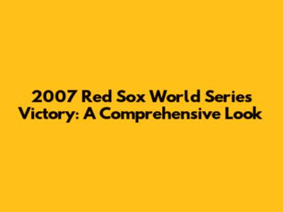 2007 Red Sox World Series Victory: A Comprehensive Look
