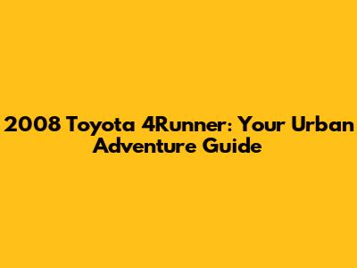 2008 Toyota 4Runner: Your Urban Adventure Guide