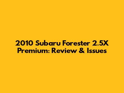 2010 Subaru Forester 2.5X Premium: Review & Issues