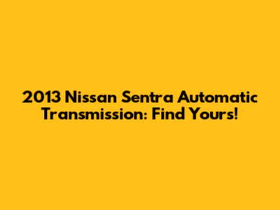 2013 Nissan Sentra Automatic Transmission: Find Yours!