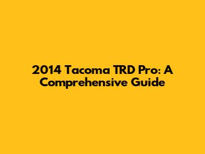 2014 Tacoma TRD Pro: A Comprehensive Guide