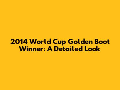 2014 World Cup Golden Boot Winner: A Detailed Look
