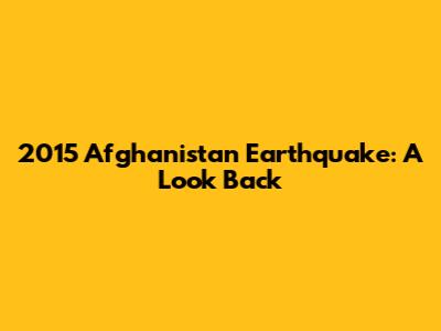 2015 Afghanistan Earthquake: A Look Back