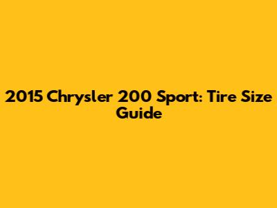 2015 Chrysler 200 Sport: Tire Size Guide