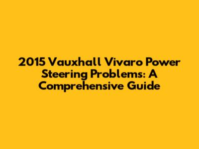 2015 Vauxhall Vivaro Power Steering Problems: A Comprehensive Guide