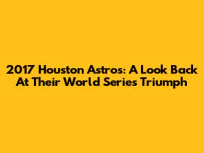 2017 Houston Astros: A Look Back At Their World Series Triumph