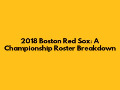 2018 Boston Red Sox: A Championship Roster Breakdown