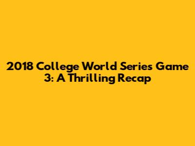 2018 College World Series Game 3: A Thrilling Recap