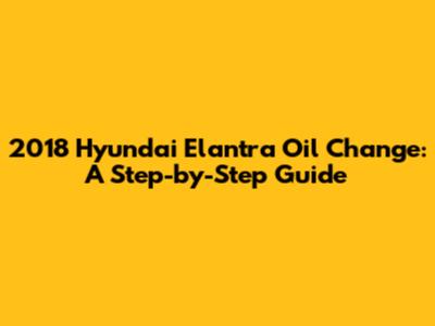 2018 Hyundai Elantra Oil Change: A Step-by-Step Guide