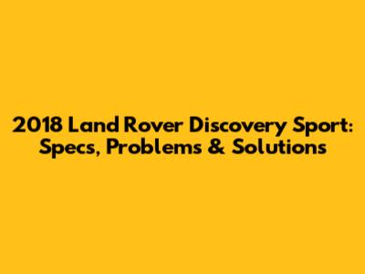 2018 Land Rover Discovery Sport: Specs, Problems & Solutions