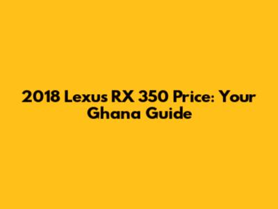 2018 Lexus RX 350 Price: Your Ghana Guide