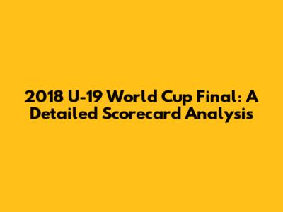 2018 U-19 World Cup Final: A Detailed Scorecard Analysis
