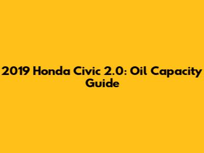 2019 Honda Civic 2.0: Oil Capacity Guide