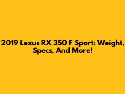 2019 Lexus RX 350 F Sport: Weight, Specs, And More!