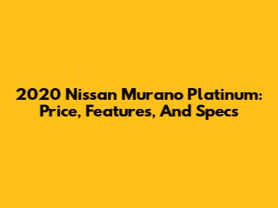 2020 Nissan Murano Platinum: Price, Features, And Specs