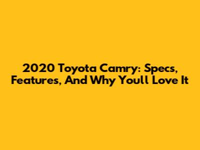 2020 Toyota Camry: Specs, Features, And Why You'll Love It