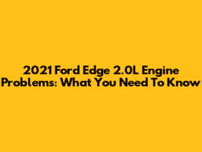 2021 Ford Edge 2.0L Engine Problems: What You Need To Know