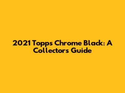 2021 Topps Chrome Black: A Collector's Guide
