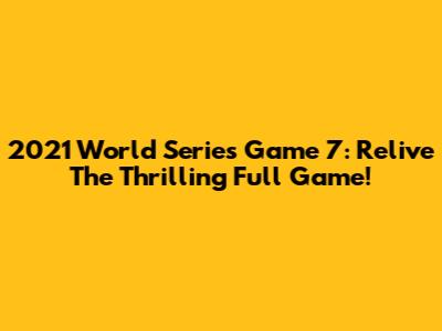 2021 World Series Game 7: Relive The Thrilling Full Game!