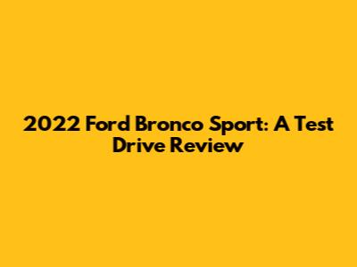2022 Ford Bronco Sport: A Test Drive Review