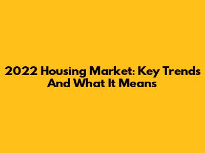 2022 Housing Market: Key Trends And What It Means