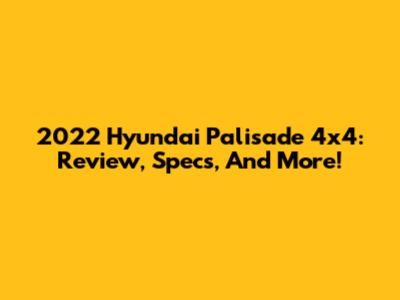 2022 Hyundai Palisade 4x4: Review, Specs, And More!