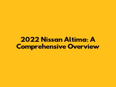 2022 Nissan Altima: A Comprehensive Overview