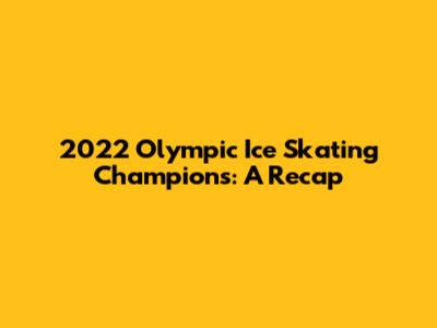 2022 Olympic Ice Skating Champions: A Recap
