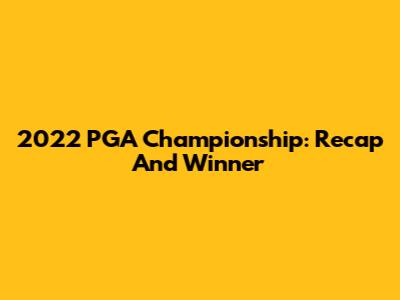 2022 PGA Championship: Recap And Winner