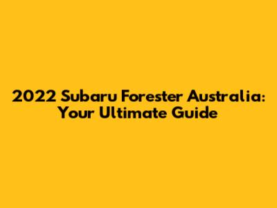 2022 Subaru Forester Australia: Your Ultimate Guide